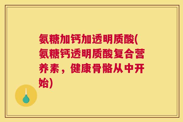 氨糖加钙加透明质酸(氨糖钙透明质酸复合营养素，健康骨骼从中开始)