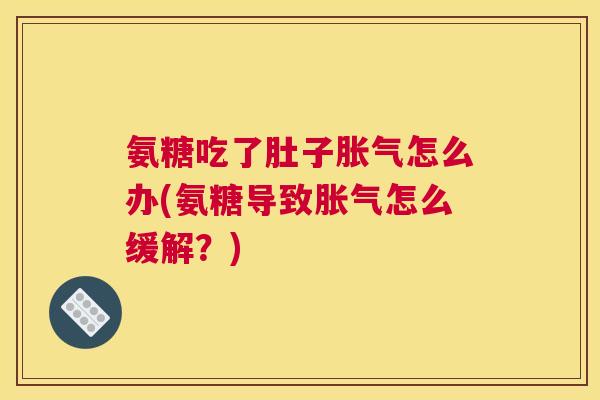 氨糖吃了肚子胀气怎么办(氨糖导致胀气怎么缓解？)