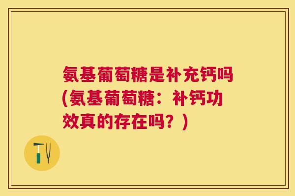 氨基葡萄糖是补充钙吗(氨基葡萄糖：补钙功效真的存在吗？)