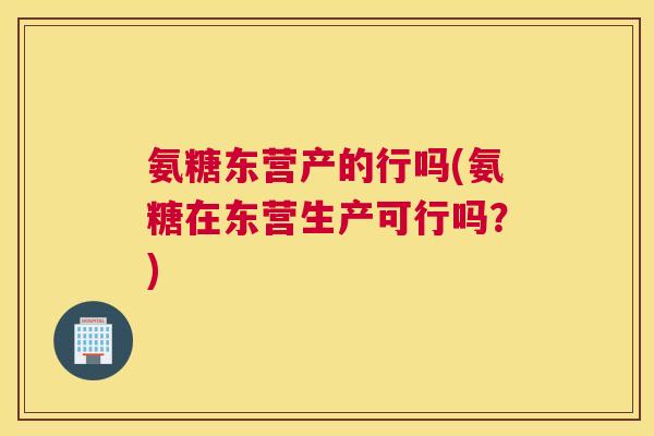 氨糖东营产的行吗(氨糖在东营生产可行吗？)