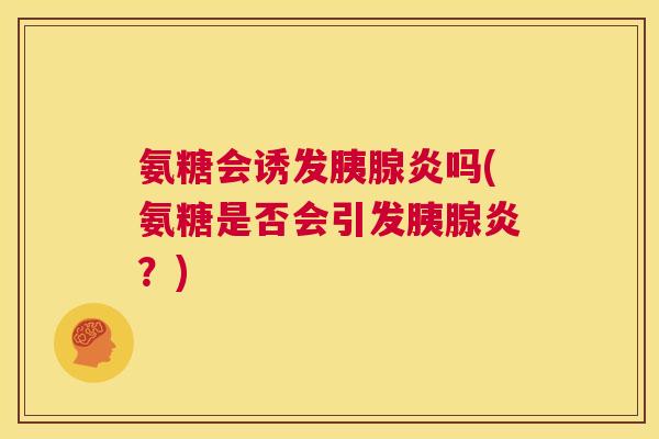 氨糖会诱发胰腺炎吗(氨糖是否会引发胰腺炎？)