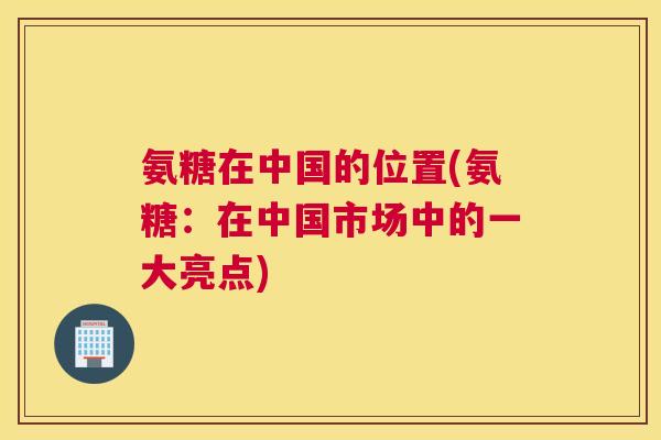 氨糖在中国的位置(氨糖：在中国市场中的一大亮点)