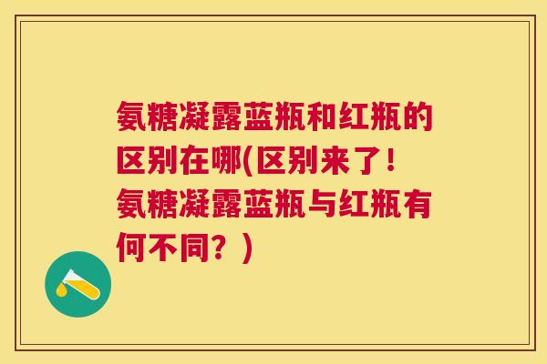 氨糖凝露蓝瓶和红瓶的区别在哪(区别来了!氨糖凝露蓝瓶与红瓶有何不同?)