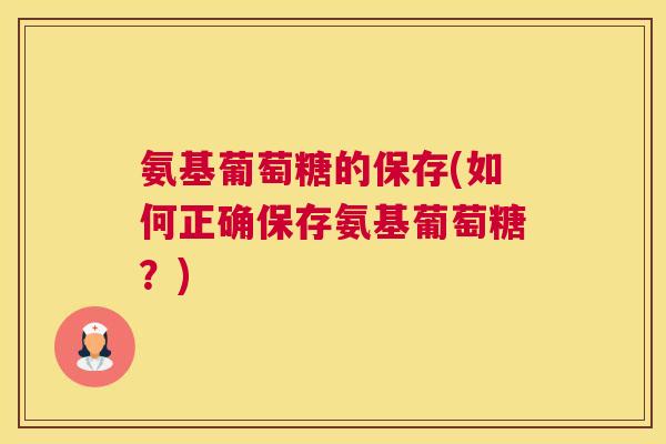 氨基葡萄糖的保存(如何正确保存氨基葡萄糖？)