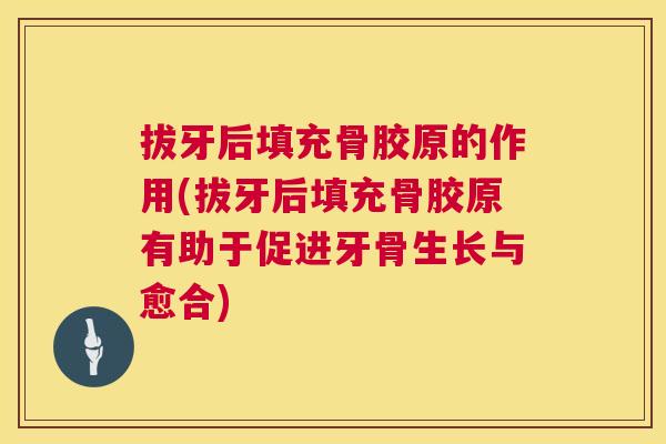 拔牙后填充骨胶原的作用(拔牙后填充骨胶原有助于促进牙骨生长与愈合)