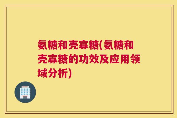 氨糖和壳寡糖(氨糖和壳寡糖的功效及应用领域分析)