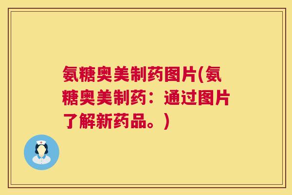 氨糖奥美制药图片(氨糖奥美制药：通过图片了解新药品。)