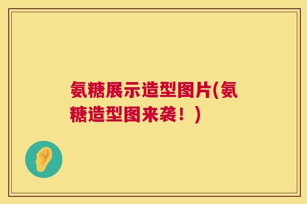 氨糖展示造型图片(氨糖造型图来袭！)