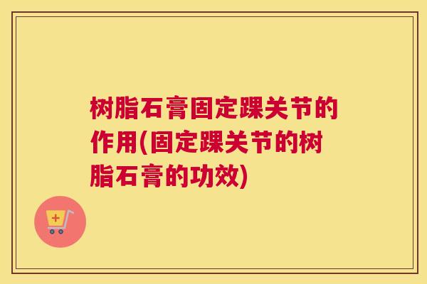 树脂石膏固定踝关节的作用(固定踝关节的树脂石膏的功效) 树脂石膏固定踝关节的作用(固定踝关节的树脂石膏的功效)