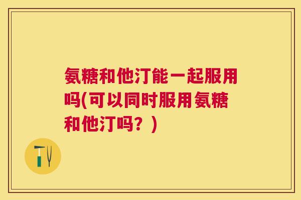 氨糖和他汀能一起服用吗(可以同时服用氨糖和他汀吗？)