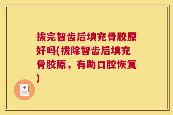 拔完智齿后填充骨胶原好吗(拔除智齿后填充骨胶原，有助口腔恢复)