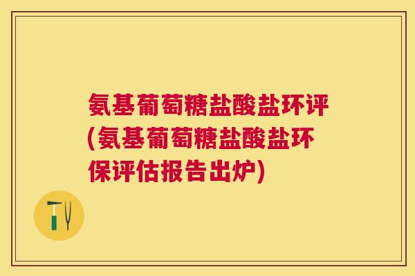 氨基葡萄糖盐酸盐环评(氨基葡萄糖盐酸盐环保评估报告出炉)
