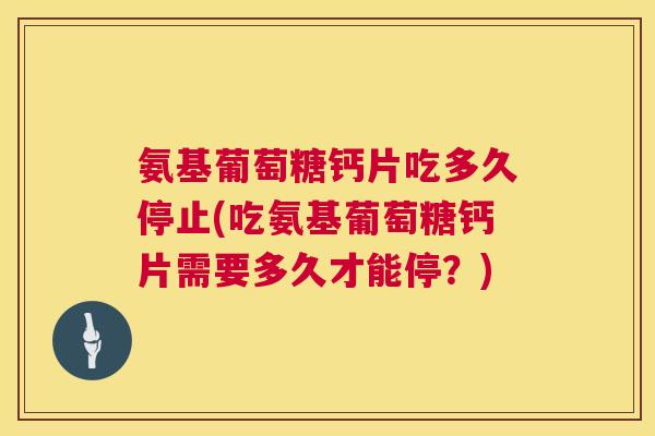 氨基葡萄糖钙片吃多久停止(吃氨基葡萄糖钙片需要多久才能停？)