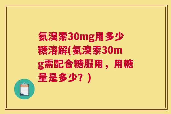 氨溴索30mg用多少糖溶解(氨溴索30mg需配合糖服用，用糖量是多少？)