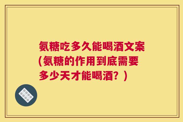氨糖吃多久能喝酒文案(氨糖的作用到底需要多少天才能喝酒？)