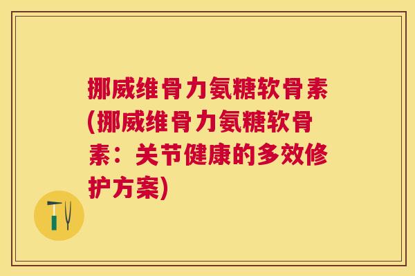 挪威维骨力氨糖软骨素(挪威维骨力氨糖软骨素：关节健康的多效修护方案)