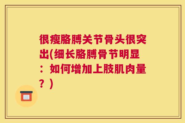 很瘦胳膊关节骨头很突出(细长胳膊骨节明显：如何增加上肢肌肉量？)