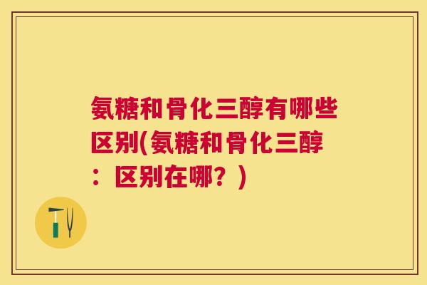 氨糖和骨化三醇有哪些区别(氨糖和骨化三醇：区别在哪？)