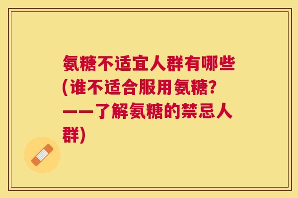 氨糖不适宜人群有哪些(谁不适合服用氨糖？——了解氨糖的禁忌人群)