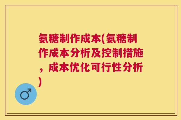 氨糖制作成本(氨糖制作成本分析及控制措施，成本优化可行性分析)