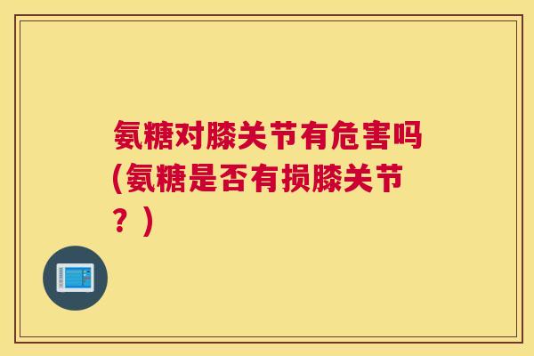 氨糖对膝关节有危害吗(氨糖是否有损膝关节？)