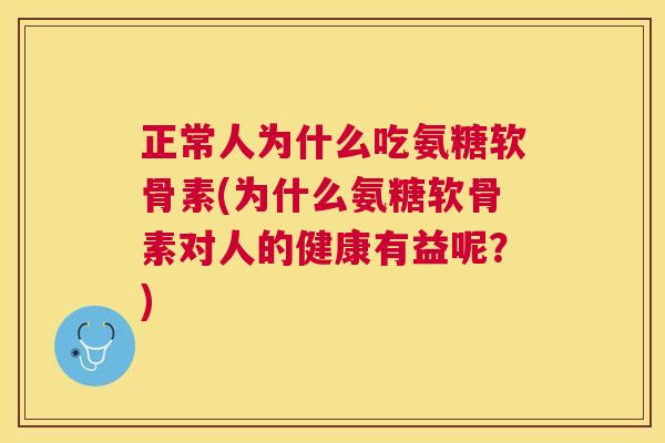 正常人为什么吃氨糖软骨素(为什么氨糖软骨素对人的健康有益呢？)
