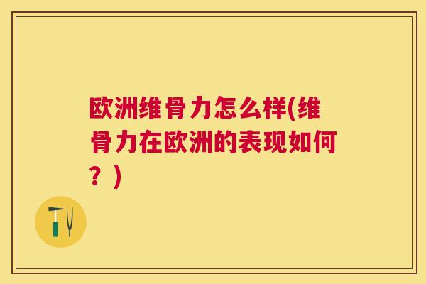 欧洲维骨力怎么样(维骨力在欧洲的表现如何？)