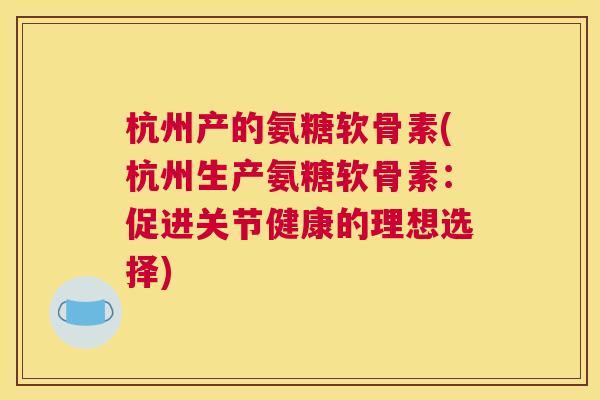 杭州产的氨糖软骨素(杭州生产氨糖软骨素：促进关节健康的理想选择)
