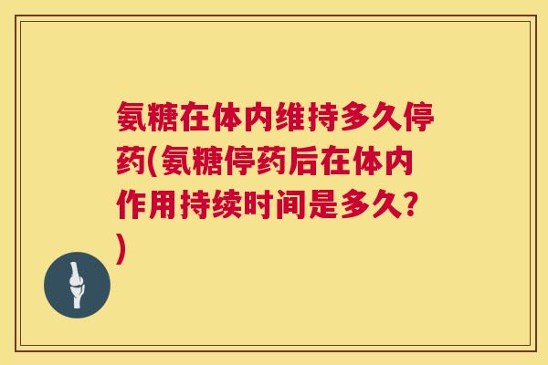 氨糖在体内维持多久停药(氨糖停药后在体内作用持续时间是多久？)