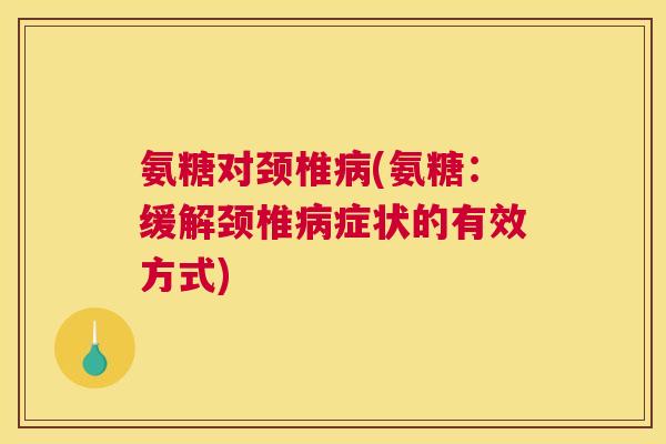 氨糖对颈椎病(氨糖：缓解颈椎病症状的有效方式)