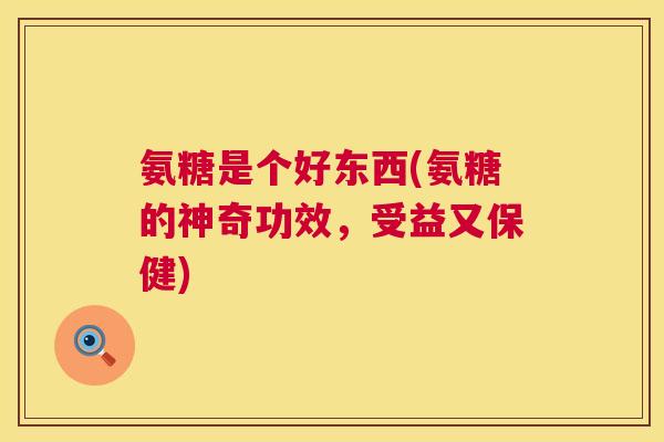 氨糖是个好东西(氨糖的神奇功效，受益又保健)