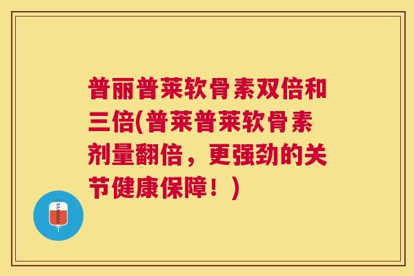 普丽普莱软骨素双倍和三倍(普莱普莱软骨素剂量翻倍，更强劲的关节健康保障！)