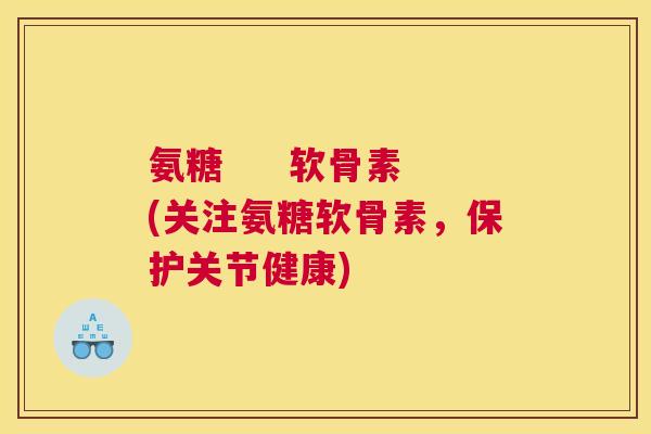 氨糖     软骨素(关注氨糖软骨素，保护关节健康)