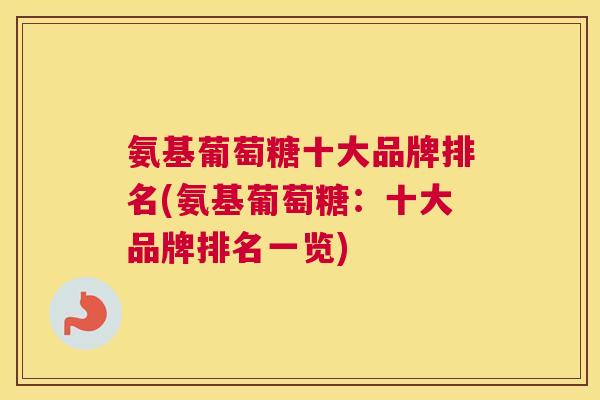 氨基葡萄糖十大品牌排名(氨基葡萄糖：十大品牌排名一览)
