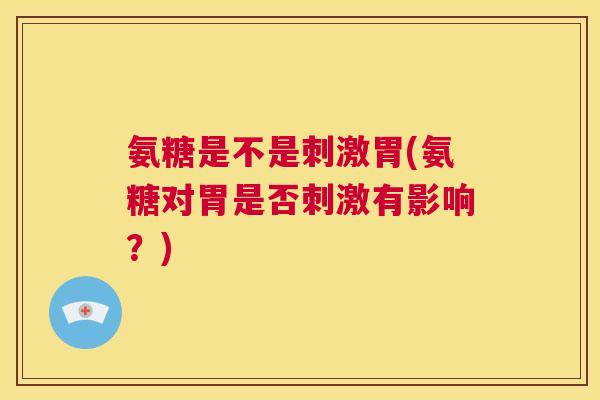 氨糖是不是刺激胃(氨糖对胃是否刺激有影响？)