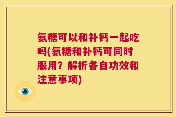 氨糖可以和补钙一起吃吗(氨糖和补钙可同时服用？解析各自功效和注意事项)
