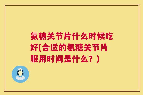氨糖关节片什么时候吃好(合适的氨糖关节片服用时间是什么？)