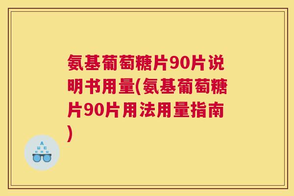 氨基葡萄糖片90片说明书用量(氨基葡萄糖片90片用法用量指南)