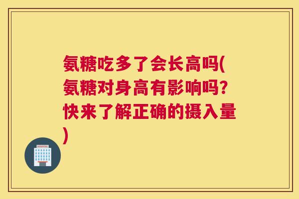 氨糖吃多了会长高吗(氨糖对身高有影响吗？快来了解正确的摄入量)