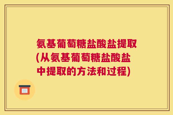 氨基葡萄糖盐酸盐提取(从氨基葡萄糖盐酸盐中提取的方法和过程)