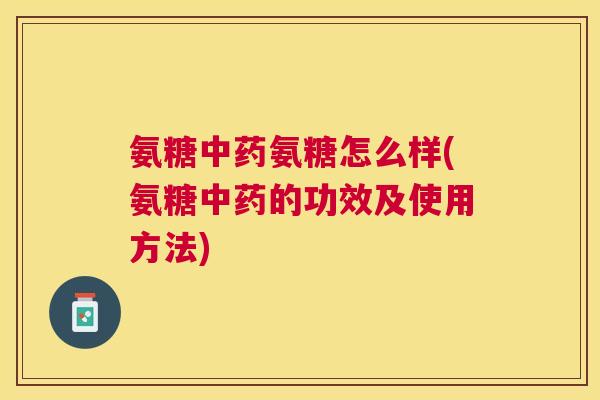 氨糖中药氨糖怎么样(氨糖中药的功效及使用方法)