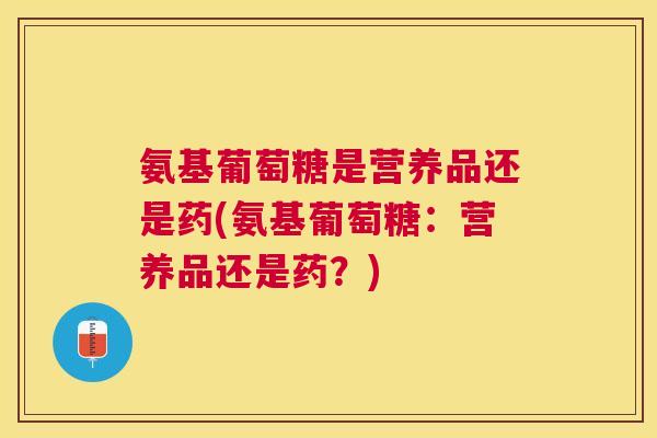 氨基葡萄糖是营养品还是药(氨基葡萄糖：营养品还是药？)