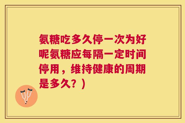 氨糖吃多久停一次为好呢氨糖应每隔一定时间停用，维持健康的周期是多久？)