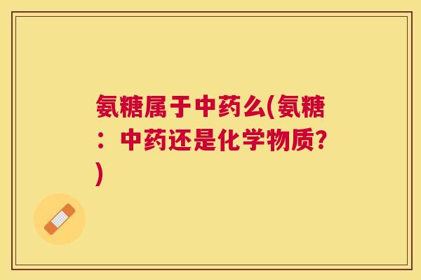 氨糖属于中药么(氨糖：中药还是化学物质？)