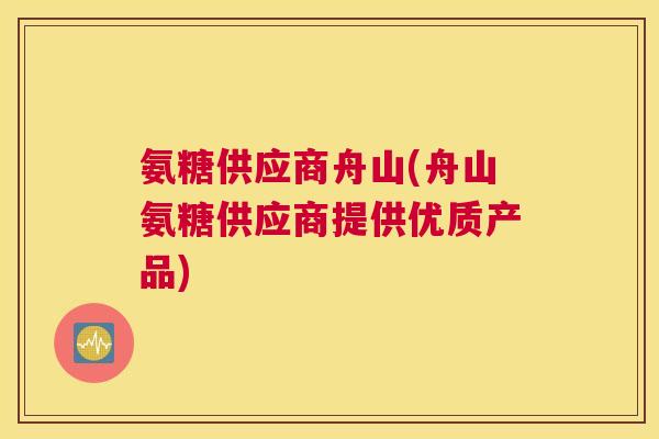 氨糖供应商舟山(舟山氨糖供应商提供优质产品)