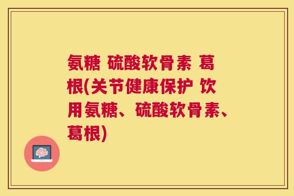 氨糖 硫酸软骨素 葛根(关节健康保护 饮用氨糖、硫酸软骨素、葛根)