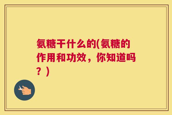 氨糖干什么的(氨糖的作用和功效,你知道吗?) 氨糖干什么的(氨糖的作用和功效,你知道吗?)