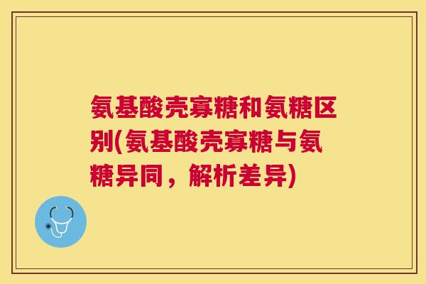 氨基酸壳寡糖和氨糖区别(氨基酸壳寡糖与氨糖异同,解析差异)