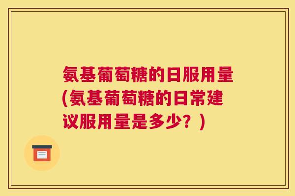 氨基葡萄糖的日服用量(氨基葡萄糖的日常建议服用量是多少？)