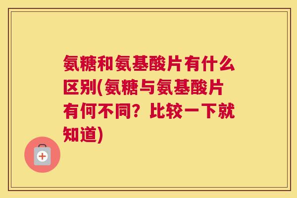 氨糖和氨基酸片有什么区别(氨糖与氨基酸片有何不同？比较一下就知道)